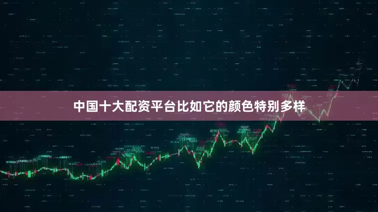 中国十大配资平台比如它的颜色特别多样
