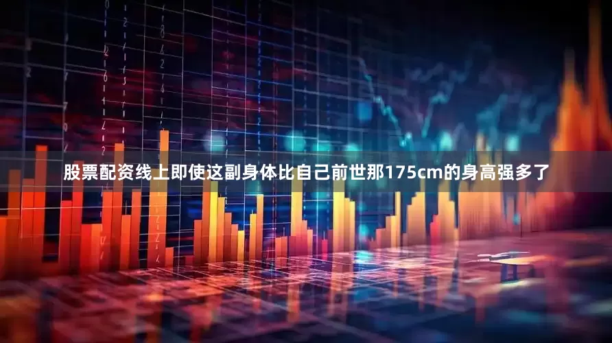 股票配资线上即使这副身体比自己前世那175cm的身高强多了