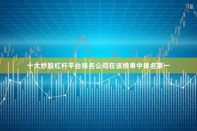 十大炒股杠杆平台排名公司在该榜单中排名第一