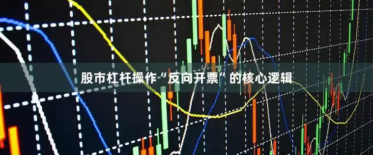 股市杠杆操作“反向开票”的核心逻辑
