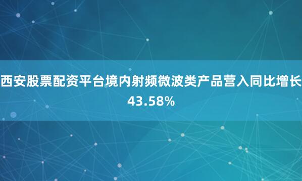 西安股票配资平台境内射频微波类产品营入同比增长43.58%