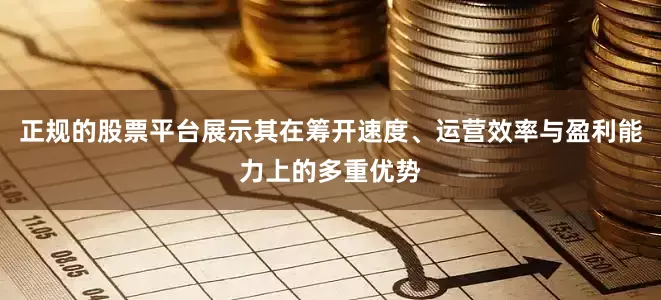 正规的股票平台展示其在筹开速度、运营效率与盈利能力上的多重优势