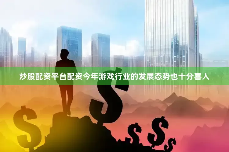 炒股配资平台配资今年游戏行业的发展态势也十分喜人