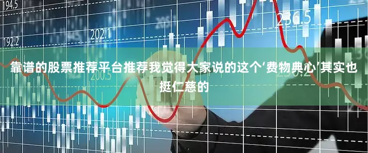 靠谱的股票推荐平台推荐我觉得大家说的这个‘费物典心’其实也挺仁慈的