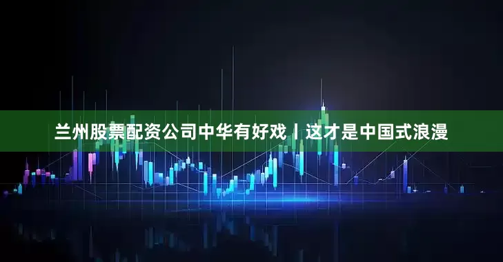 兰州股票配资公司中华有好戏丨这才是中国式浪漫