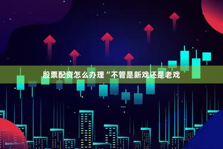 股票配资怎么办理“不管是新戏还是老戏