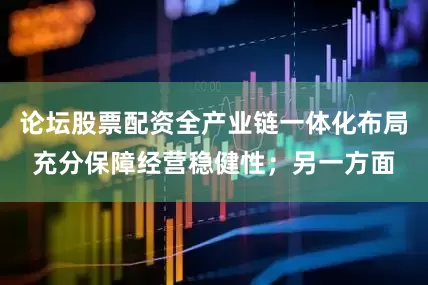 论坛股票配资全产业链一体化布局充分保障经营稳健性；另一方面