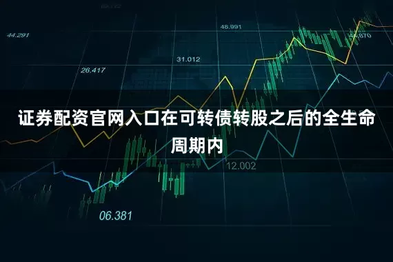 证券配资官网入口在可转债转股之后的全生命周期内
