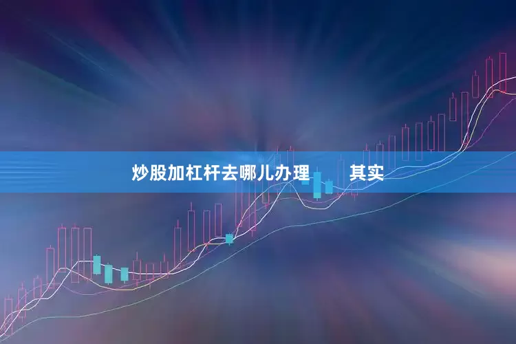 炒股加杠杆去哪儿办理        其实