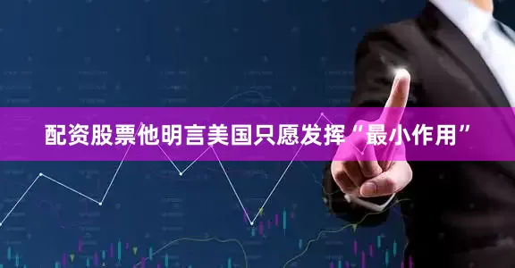 配资股票他明言美国只愿发挥“最小作用”