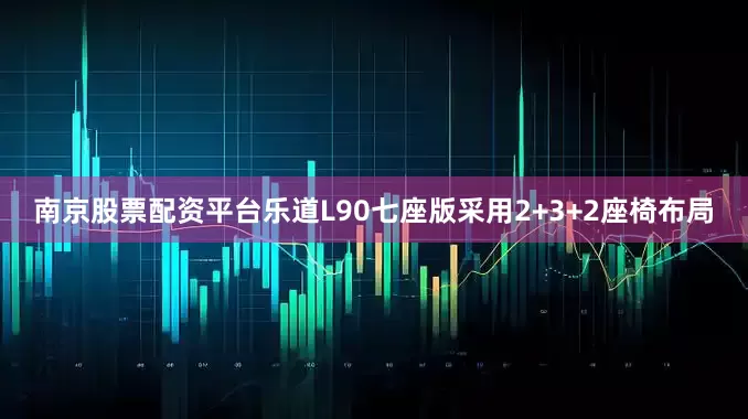 南京股票配资平台乐道L90七座版采用2+3+2座椅布局