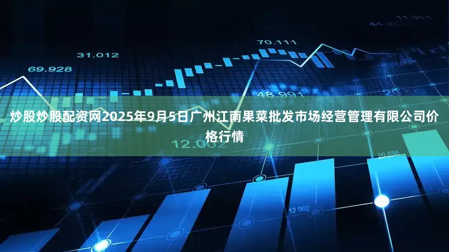 炒股炒股配资网2025年9月5日广州江南果菜批发市场经营管理有限公司价格行情