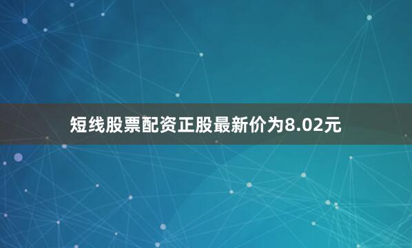 短线股票配资正股最新价为8.02元