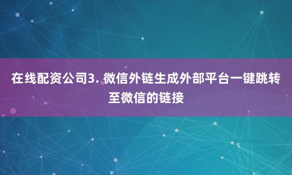 在线配资公司3. 微信外链生成外部平台一键跳转至微信的链接