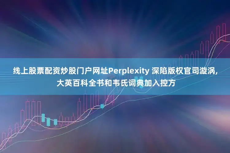 线上股票配资炒股门户网址Perplexity 深陷版权官司漩涡, 大英百科全书和韦氏词典加入控方