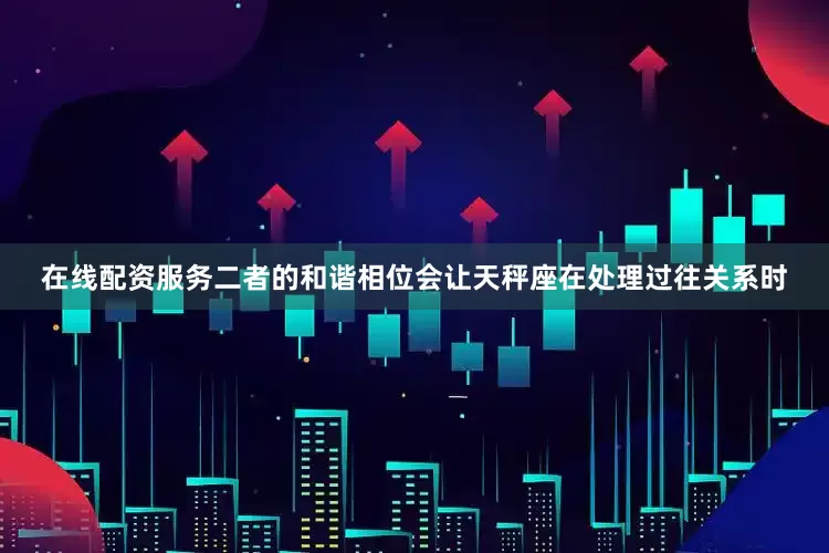 在线配资服务二者的和谐相位会让天秤座在处理过往关系时