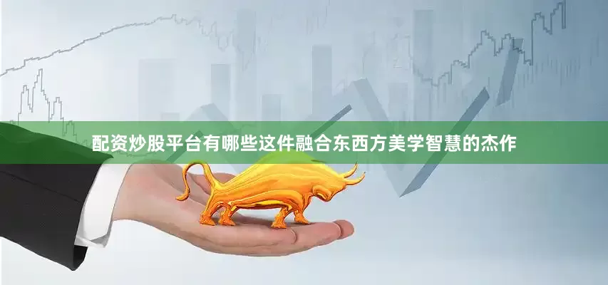 配资炒股平台有哪些这件融合东西方美学智慧的杰作