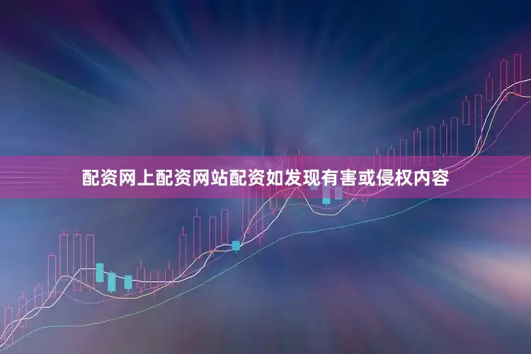 配资网上配资网站配资如发现有害或侵权内容